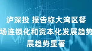 泸深投 报告称大湾区餐饮市场连锁化和资本化发展趋势显著