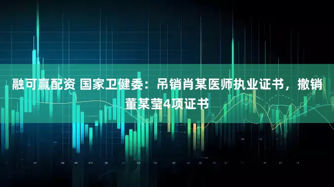 融可赢配资 国家卫健委：吊销肖某医师执业证书，撤销董某莹4项证书