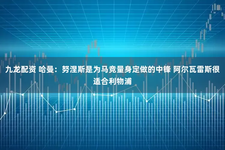 九龙配资 哈曼：努涅斯是为马竞量身定做的中锋 阿尔瓦雷斯很适合利物浦