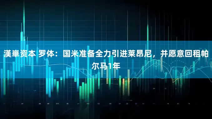 漢崋资本 罗体：国米准备全力引进莱昂尼，并愿意回租帕尔马1年