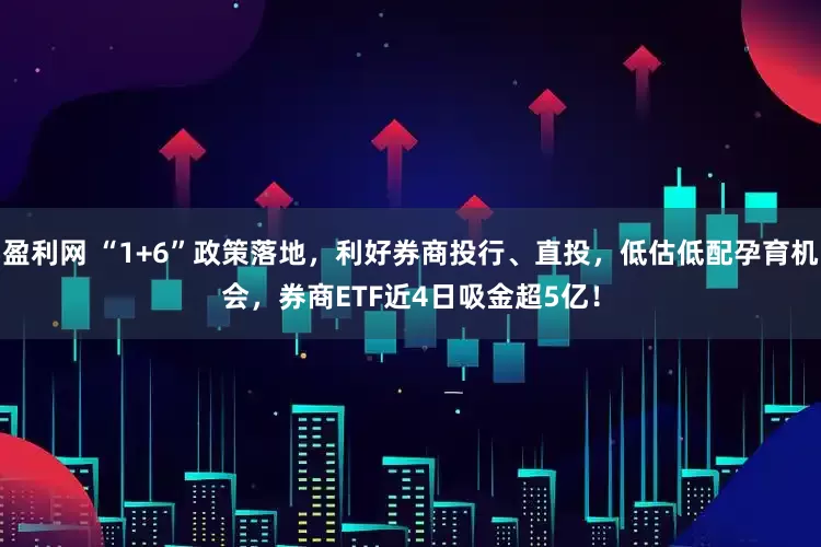 盈利网 “1+6”政策落地，利好券商投行、直投，低估低配孕育机会，券商ETF近4日吸金超5亿！