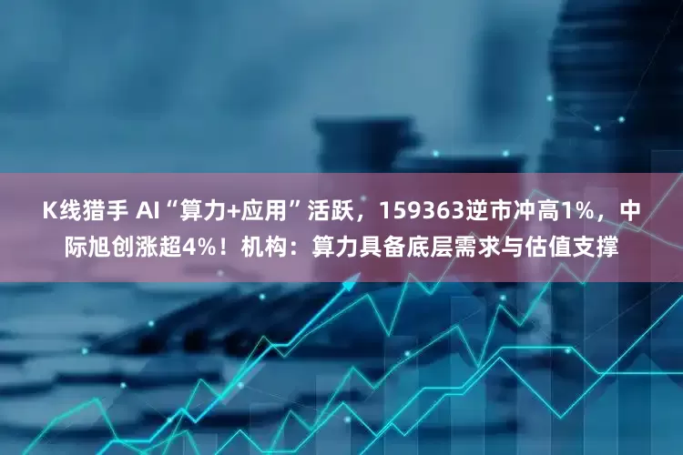 K线猎手 AI“算力+应用”活跃，159363逆市冲高1%，中际旭创涨超4%！机构：算力具备底层需求与估值支撑