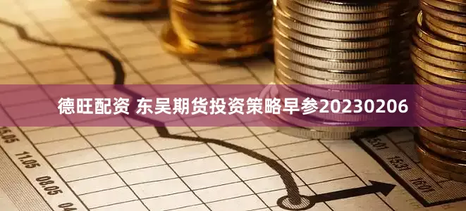 德旺配资 东吴期货投资策略早参20230206