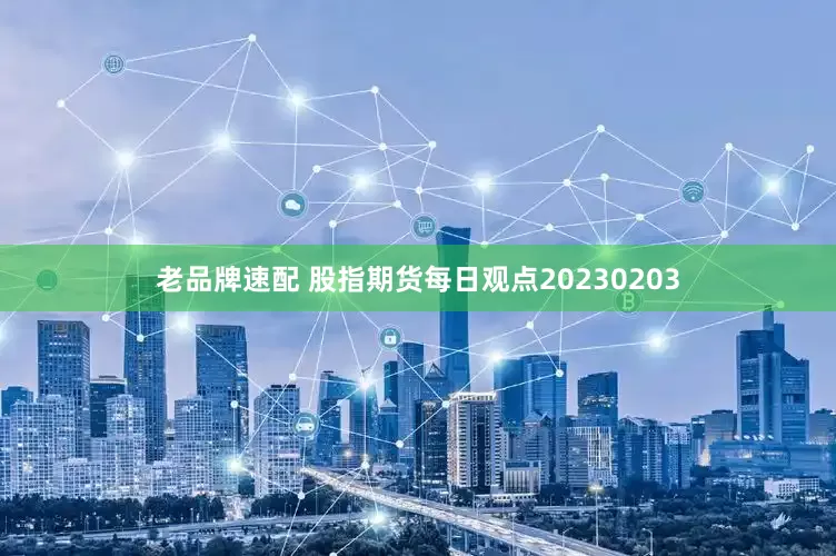 老品牌速配 股指期货每日观点20230203