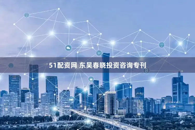 51配资网 东吴春晓投资咨询专刊