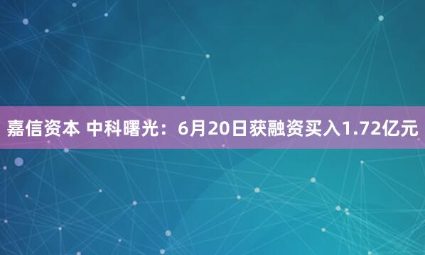 嘉信资本 中科曙光：6月20日获融资买入1.72亿元