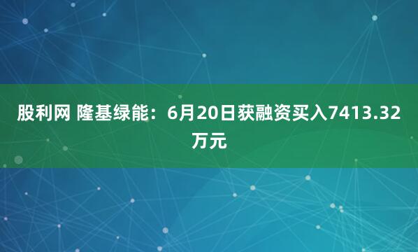 股利网 隆基绿能：6月20日获融资买入7413.32万元