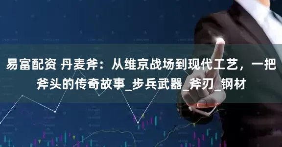 易富配资 丹麦斧：从维京战场到现代工艺，一把斧头的传奇故事_步兵武器_斧刃_钢材