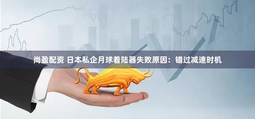 尚盈配资 日本私企月球着陆器失败原因：错过减速时机