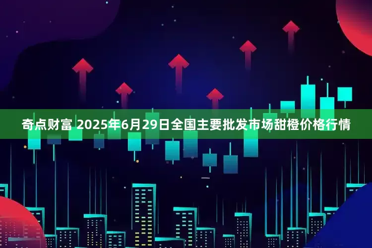 奇点财富 2025年6月29日全国主要批发市场甜橙价格行情