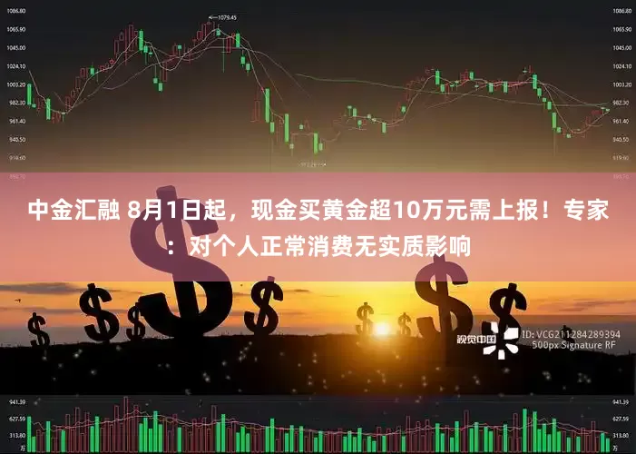 中金汇融 8月1日起，现金买黄金超10万元需上报！专家：对个人正常消费无实质影响