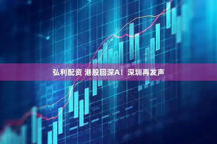 弘利配资 港股回深A！深圳再发声