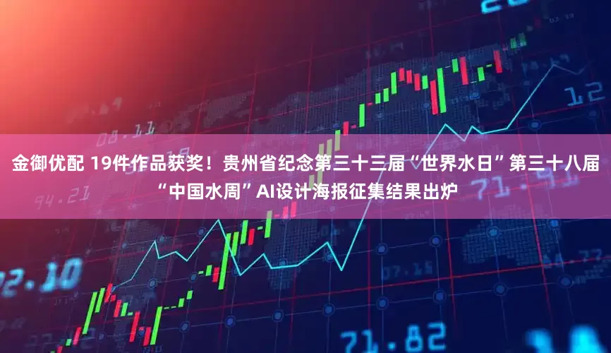 金御优配 19件作品获奖！贵州省纪念第三十三届“世界水日”第三十八届“中国水周”AI设计海报征集结果出炉