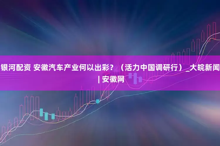 银河配资 安徽汽车产业何以出彩？（活力中国调研行）_大皖新闻 | 安徽网