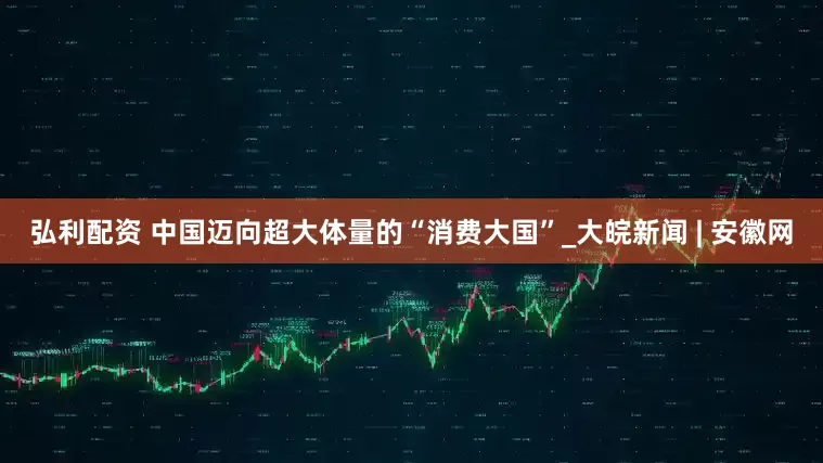 弘利配资 中国迈向超大体量的“消费大国”_大皖新闻 | 安徽网