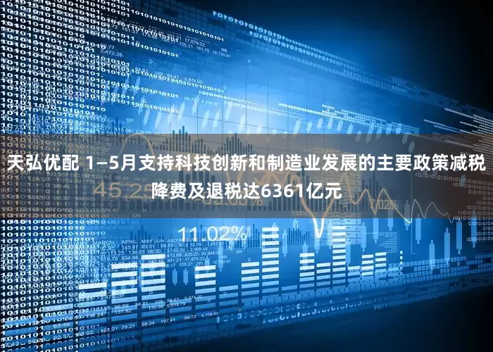 天弘优配 1—5月支持科技创新和制造业发展的主要政策减税降费及退税达6361亿元
