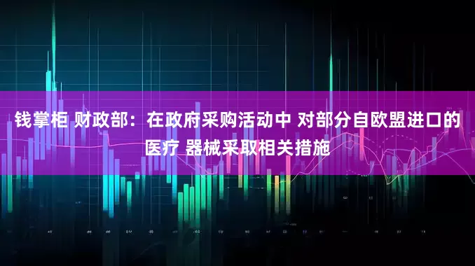 钱掌柜 财政部：在政府采购活动中 对部分自欧盟进口的医疗 器械采取相关措施