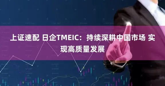 上证速配 日企TMEIC：持续深耕中国市场 实现高质量发展