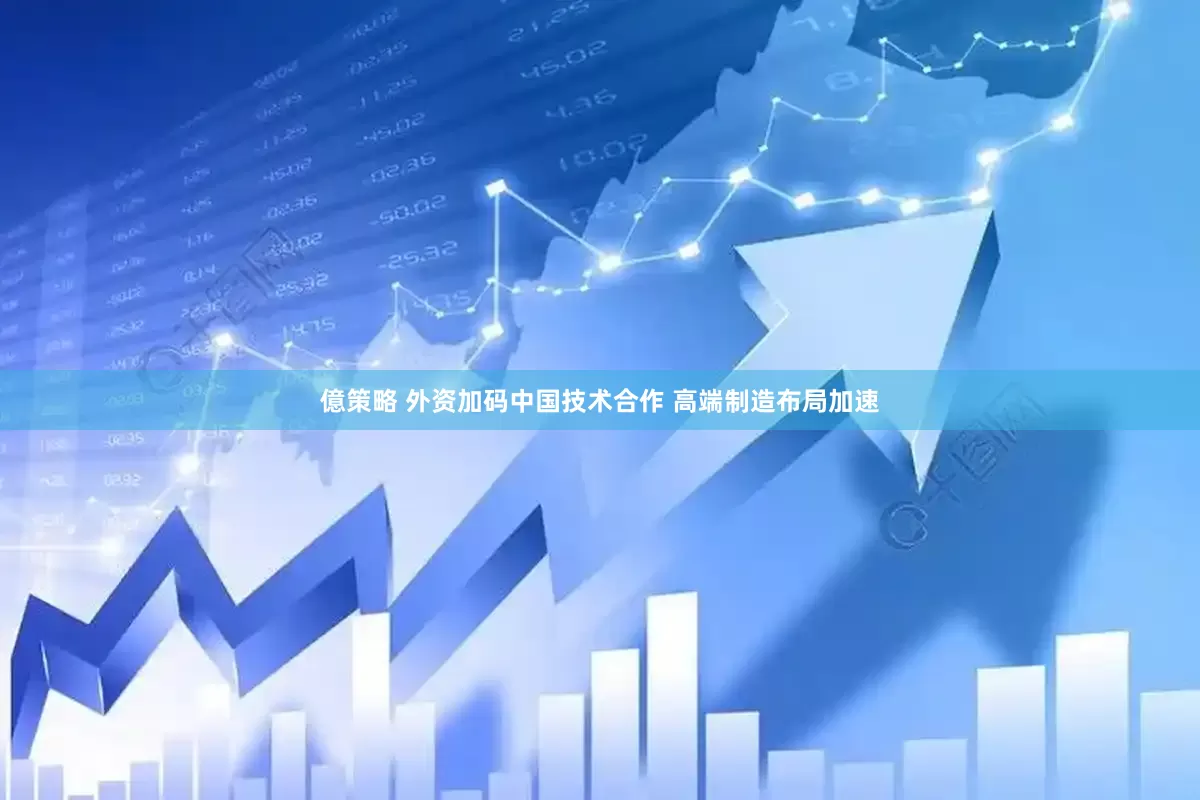 億策略 外资加码中国技术合作 高端制造布局加速