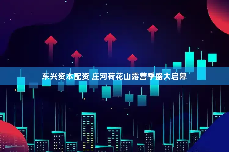 东兴资本配资 庄河荷花山露营季盛大启幕