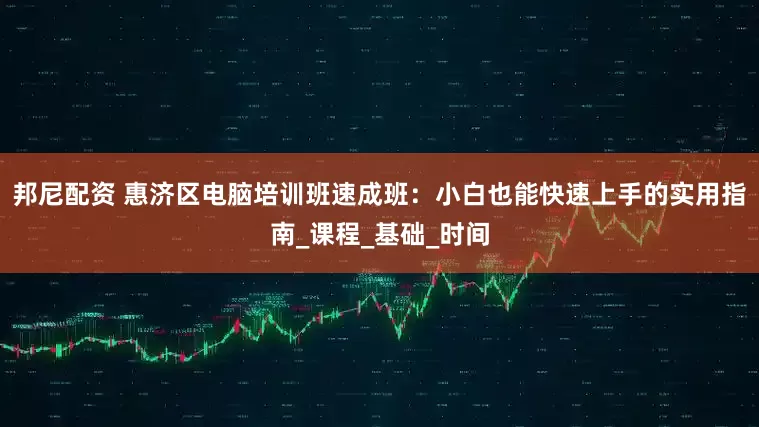 邦尼配资 惠济区电脑培训班速成班：小白也能快速上手的实用指南_课程_基础_时间