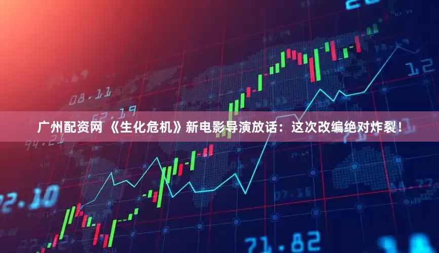 广州配资网 《生化危机》新电影导演放话：这次改编绝对炸裂！