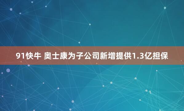 91快牛 奥士康为子公司新增提供1.3亿担保