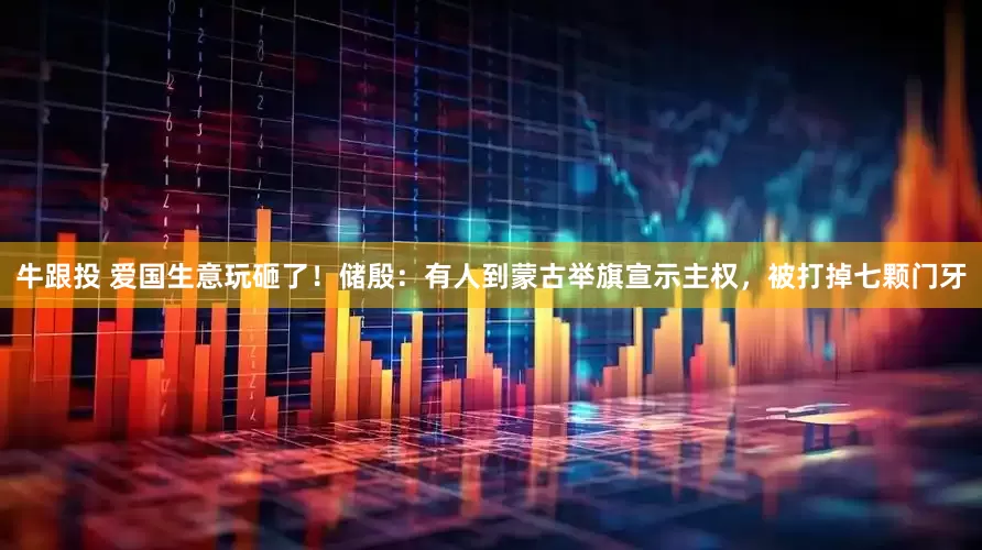 牛跟投 爱国生意玩砸了！储殷：有人到蒙古举旗宣示主权，被打掉七颗门牙