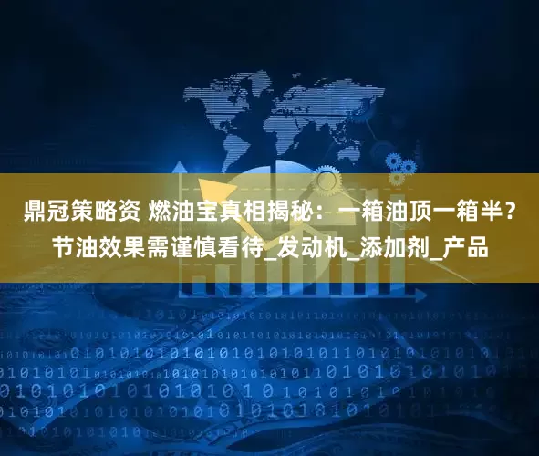 鼎冠策略资 燃油宝真相揭秘：一箱油顶一箱半？节油效果需谨慎看待_发动机_添加剂_产品