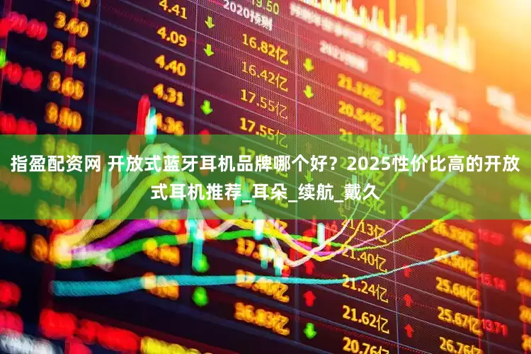 指盈配资网 开放式蓝牙耳机品牌哪个好？2025性价比高的开放式耳机推荐_耳朵_续航_戴久