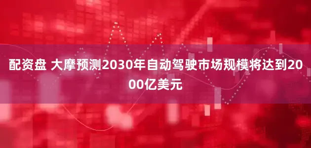 配资盘 大摩预测2030年自动驾驶市场规模将达到2000亿美元