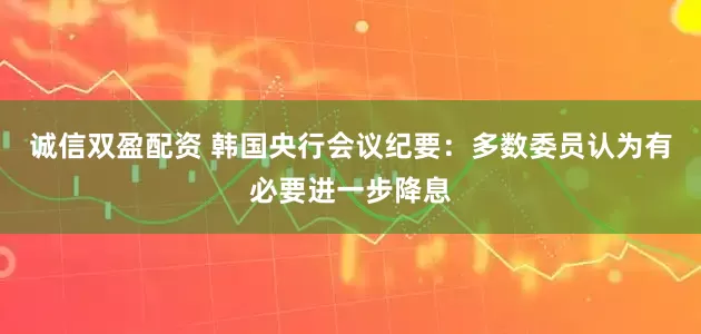 诚信双盈配资 韩国央行会议纪要：多数委员认为有必要进一步降息