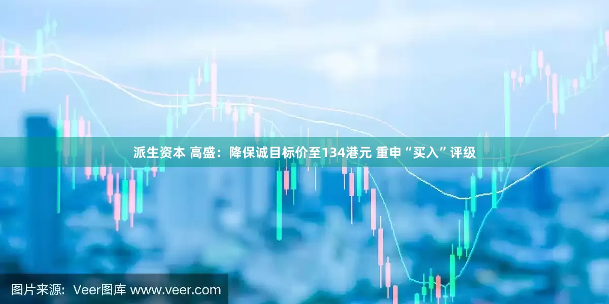 派生资本 高盛：降保诚目标价至134港元 重申“买入”评级