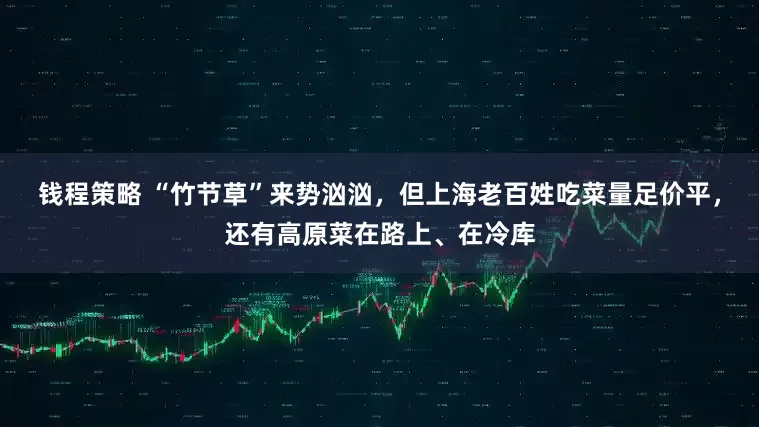 钱程策略 “竹节草”来势汹汹，但上海老百姓吃菜量足价平，还有高原菜在路上、在冷库