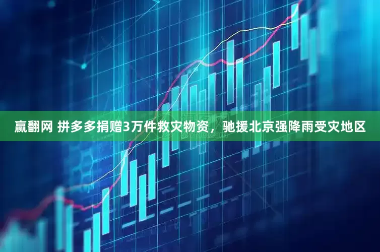 赢翻网 拼多多捐赠3万件救灾物资，驰援北京强降雨受灾地区