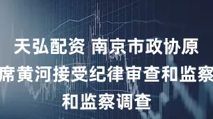 天弘配资 南京市政协原副主席黄河接受纪律审查和监察调查