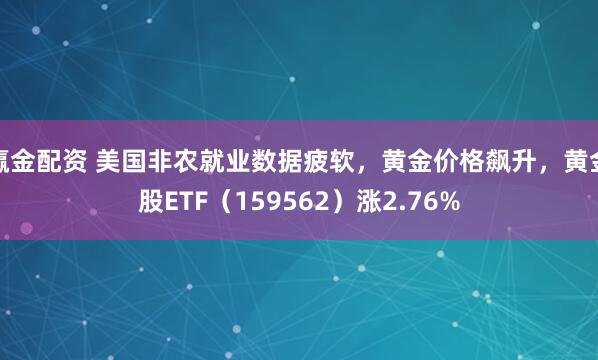 赢金配资 美国非农就业数据疲软，黄金价格飙升，黄金股ETF（159562）涨2.76%