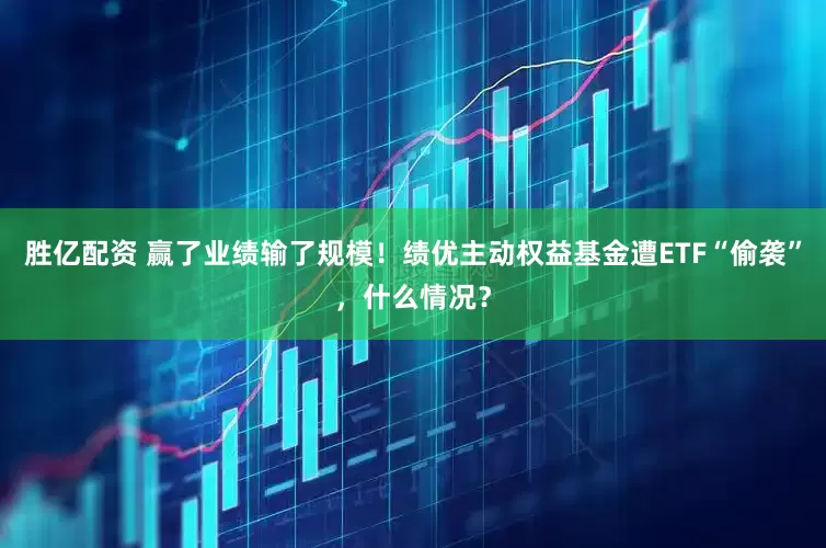 胜亿配资 赢了业绩输了规模！绩优主动权益基金遭ETF“偷袭”，什么情况？