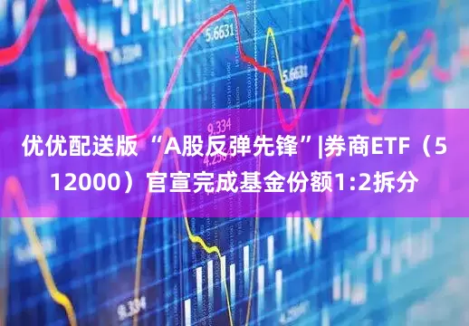 优优配送版 “A股反弹先锋”|券商ETF（512000）官宣完成基金份额1:2拆分