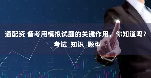 通配资 备考用模拟试题的关键作用，你知道吗？_考试_知识_题型