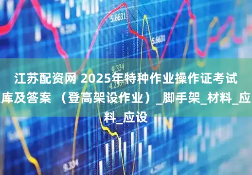 江苏配资网 2025年特种作业操作证考试题库及答案 （登高架设作业）_脚手架_材料_应设