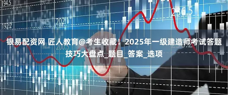 银易配资网 匠人教育@考生收藏！2025年一级建造师考试答题技巧大盘点_题目_答案_选项