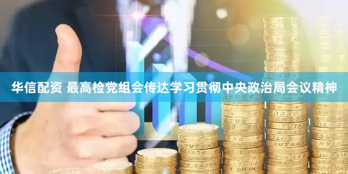 华信配资 最高检党组会传达学习贯彻中央政治局会议精神