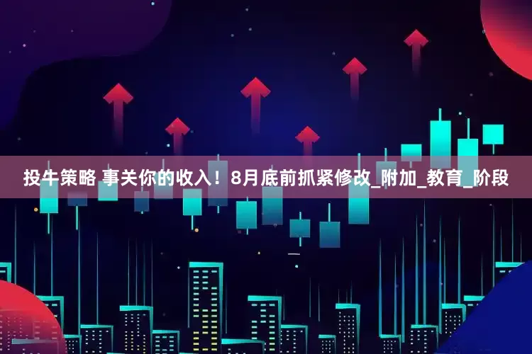 投牛策略 事关你的收入！8月底前抓紧修改_附加_教育_阶段