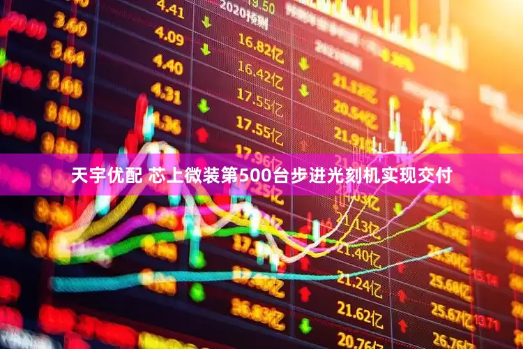 天宇优配 芯上微装第500台步进光刻机实现交付