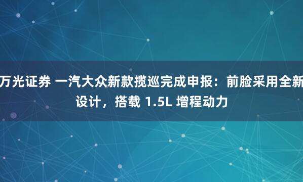 万光证券 一汽大众新款揽巡完成申报：前脸采用全新设计，搭载 1.5L 增程动力