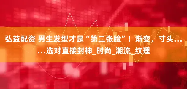 弘益配资 男生发型才是“第二张脸”！渐变、寸头……选对直接封神_时尚_潮流_纹理