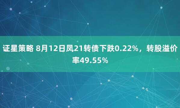 证星策略 8月12日凤21转债下跌0.22%，转股溢价率49.55%