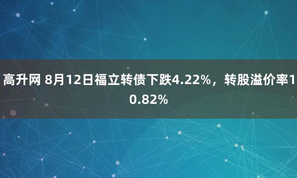 高升网 8月12日福立转债下跌4.22%，转股溢价率10.82%