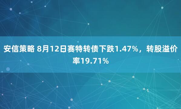 安信策略 8月12日赛特转债下跌1.47%，转股溢价率19.71%